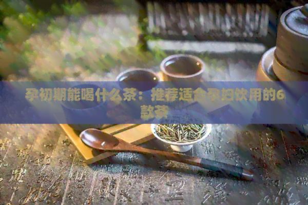 孕初期能喝什么茶：推薦適合孕婦飲用的6款茶