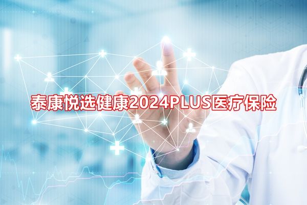 泰康悅選健康2024PLUS醫(yī)療保險介紹：投保案例分析+價格表+保障特色