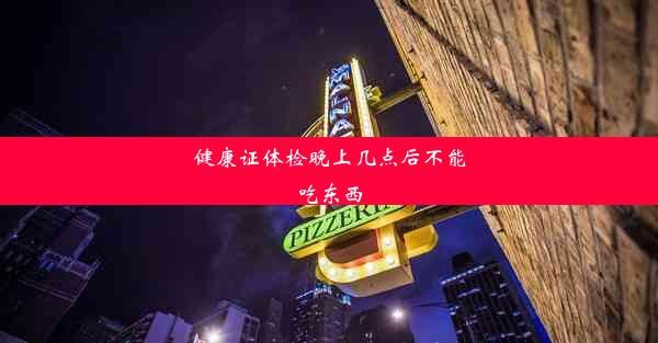 健康证体检晚上几点后不能吃东西