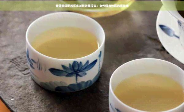 普洱茶搭配養(yǎng)樂多減肥效果探究：女性健康飲品選擇指南
