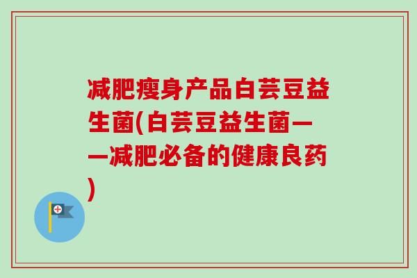瘦身产品白芸豆益生菌(白芸豆益生菌——必备的健康良药)
