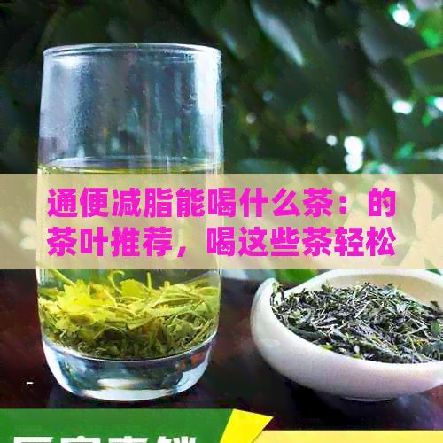 通便减脂能喝什么茶：的茶叶推荐，喝这些茶轻松达到减肥效果！