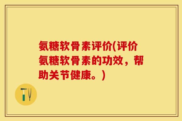 氨糖软骨素评价(评价氨糖软骨素的功效，帮助关节健康。)-第1张图片-关节保镖