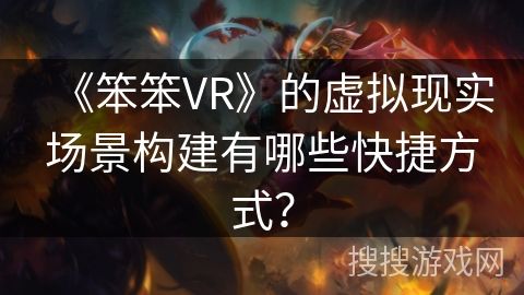 《笨笨VR》的虛擬現(xiàn)實(shí)場(chǎng)景構(gòu)建有哪些快捷方式？