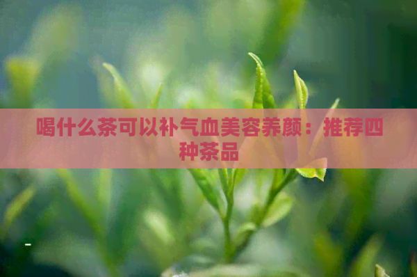 喝什么茶可以補(bǔ)氣血美容養(yǎng)顏：推薦四種茶品