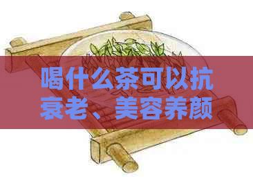 喝什么茶可以抗衰老、美容養(yǎng)顏？自己煮茶的方法與技巧，全面解答您的疑問