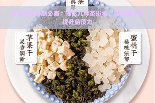 女性美容養(yǎng)顏必備：喝這幾種茶排毒、調(diào)理腸胃與提升免疫力