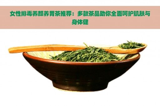 女性排毒養(yǎng)顏養(yǎng)胃茶推薦：多款茶品助你全面呵護(hù)肌膚與身體健
