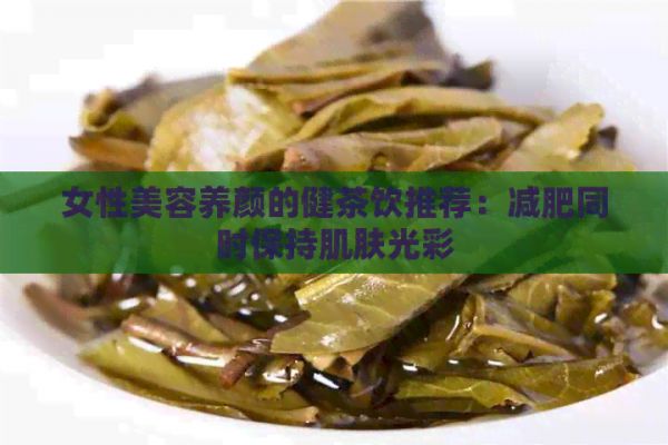 女性美容養(yǎng)顏的健茶飲推薦：減肥同時保持肌膚光彩