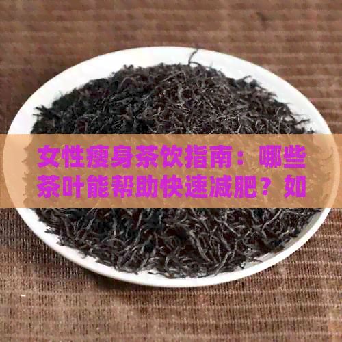 女性瘦身茶饮指南：哪些茶叶能帮助快速减肥？如何选择最适合的茶品？