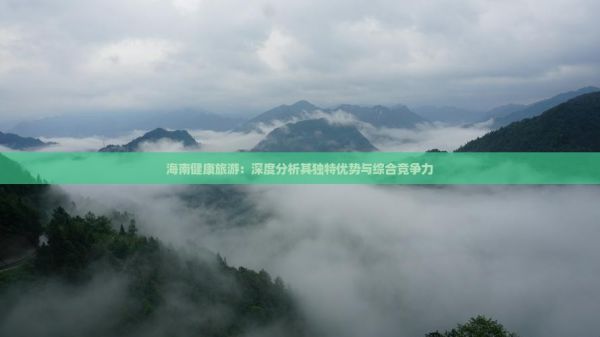 海南健康旅游：深度分析其獨特優(yōu)勢與綜合競爭力