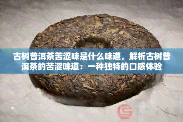 古樹(shù)普洱茶苦澀味是什么味道，解析古樹(shù)普洱茶的苦澀味道：一種特別的口感體驗(yàn)