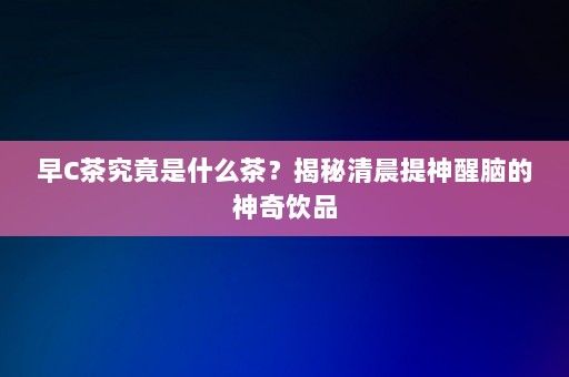 早C茶究竟是什么茶？揭秘清晨提神醒腦的神奇飲品-第1張圖片-一起學(xué)知識(shí)網(wǎng)