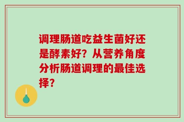 調(diào)理腸道吃益生菌好還是酵素好？從營(yíng)養(yǎng)角度分析腸道調(diào)理的佳選擇？