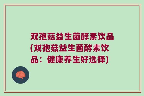 雙孢菇益生菌酵素飲品(雙孢菇益生菌酵素飲品：健康養(yǎng)生好選擇)