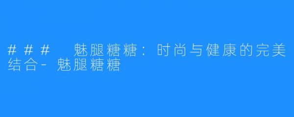 ### 魅腿糖糖：时尚与健康的完美结合-魅腿糖糖