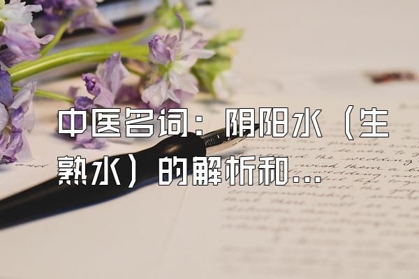 中醫(yī)名詞：陰陽水（生熟水）的解析和介紹