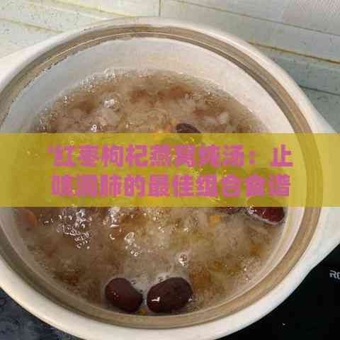 '紅棗枸杞燕窩燉湯：止咳潤肺的更佳組合食譜'