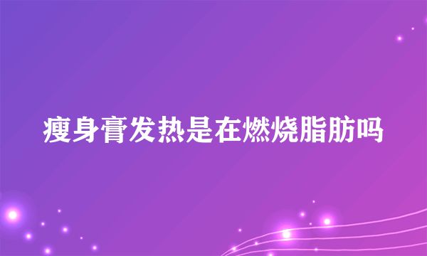 瘦身膏發(fā)熱是在燃燒脂肪嗎