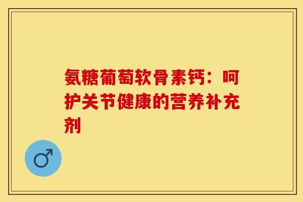 氨糖葡萄軟骨素鈣：呵護(hù)關(guān)節(jié)健康的營(yíng)養(yǎng)補(bǔ)充劑