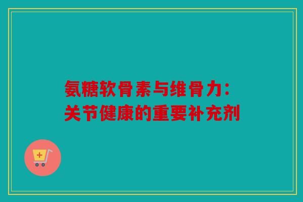 氨糖軟骨素與維骨力：關(guān)節(jié)健康的重要補充劑