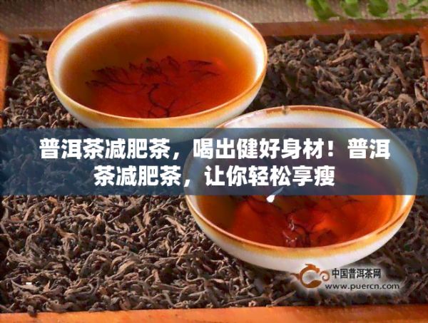 普洱茶減肥茶，喝出健好身材！普洱茶減肥茶，讓你輕松享瘦