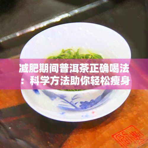 減肥期間普洱茶正確喝法：科學(xué)方法助你輕松瘦身