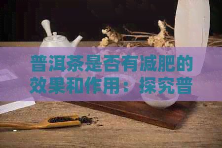 普洱茶是否有減肥的效果和作用：探究普洱茶對減肥的影響