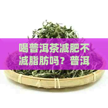 喝普洱茶減肥不減脂肪嗎？普洱茶能減肥嗎常喝？