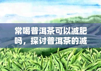 常喝普洱茶可以減肥嗎，探討普洱茶的減肥效果：常喝真的能瘦下來(lái)嗎？