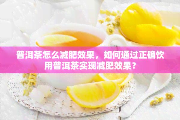 普洱茶怎么減肥效果，怎樣通過(guò)正確飲用普洱茶實(shí)現(xiàn)減肥效果？