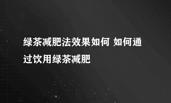 綠茶減肥法效果如何 如何通過飲用綠茶減肥