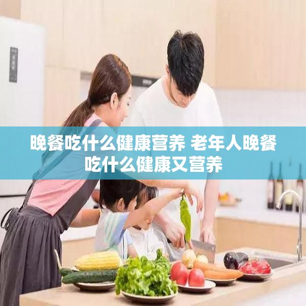 晚餐吃什么健康营养 老年人晚餐吃什么健康又营养