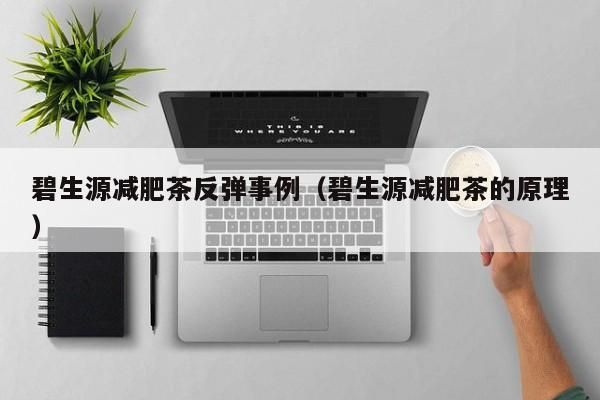 碧生源減肥茶反彈事例（碧生源減肥茶的原理）