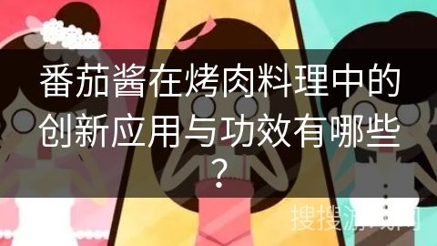 番茄醬在烤肉料理中的創(chuàng)新應(yīng)用與功效有哪些？