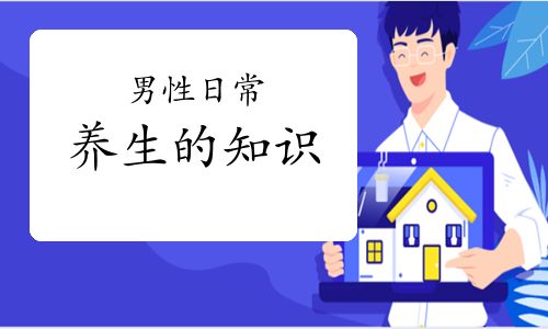 男性日常養(yǎng)生的知識(shí)，中醫(yī)健康管理師告訴你！