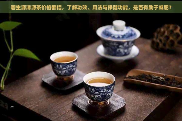碧生源清源茶價格翻倍，了解功效、用法與保健功能，是否有助于減肥？