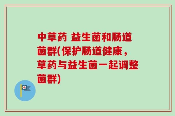 中草藥 益生菌和腸道菌群(保護腸道健康，草藥與益生菌一起調(diào)整菌群)