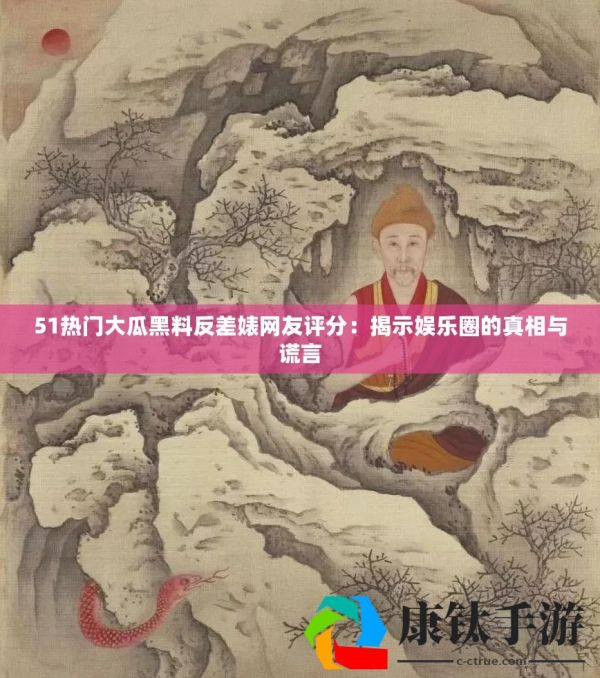 51熱門大瓜黑料反差婊網(wǎng)友評(píng)分：揭示娛樂(lè)圈的真相與謊言