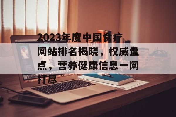 2023年度中國食療網(wǎng)站排名揭曉，權(quán)威盤點(diǎn)，營養(yǎng)健康信息一網(wǎng)打盡