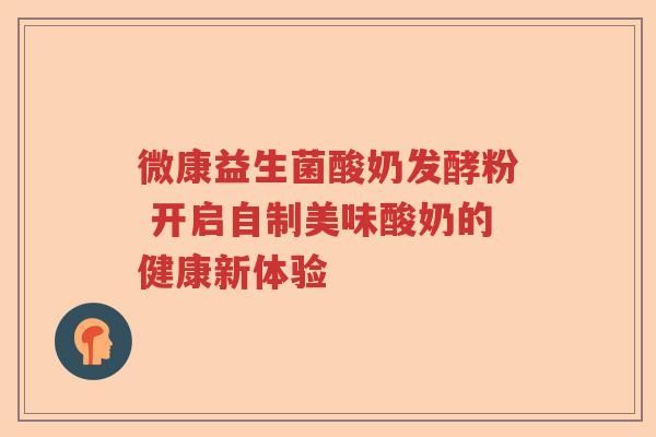 微康益生菌酸奶發(fā)酵粉 開啟自制美味酸奶的健康新體驗