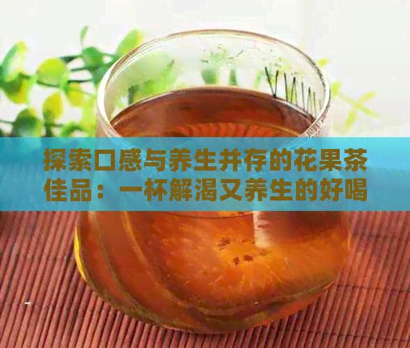 探索口感与养生并存的花果茶佳品：一杯解渴又养生的好喝花果茶推荐
