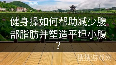 健身操如何幫助減少腹部脂肪并塑造平坦小腹？