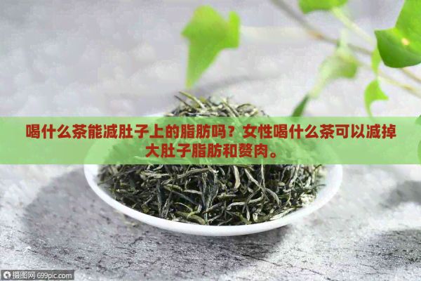 喝什么茶能减肚子上的脂肪吗？女性喝什么茶可以减掉大肚子脂肪和赘肉。