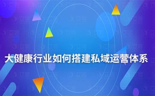 大健康行業(yè)如何搭建私域運營體系