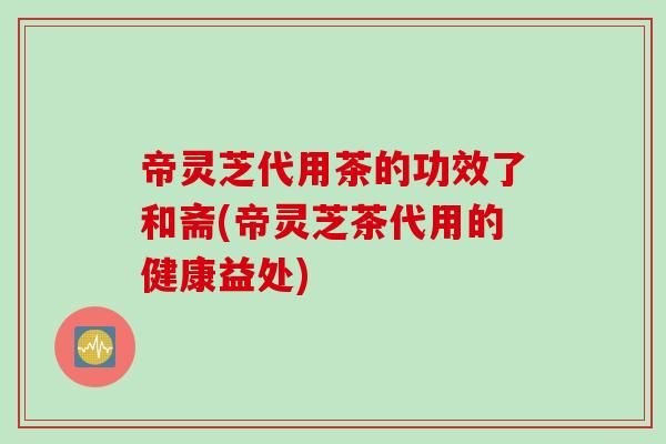 帝靈芝代用茶的功效了和齋(帝靈芝茶代用的健康益處)