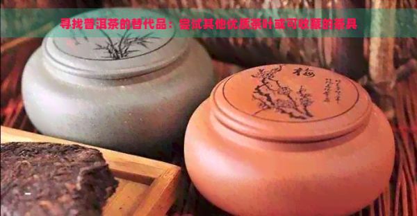 尋找普洱茶的替代品：嘗試其他優(yōu)質(zhì)茶葉或可收藏的茶具
