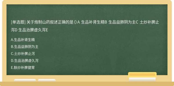 關(guān)于炮制山藥敘述正確的是（）A 生品補腎生精B 生品益肺陰為主C 土炒補脾止瀉D 生品治脾虛久瀉E