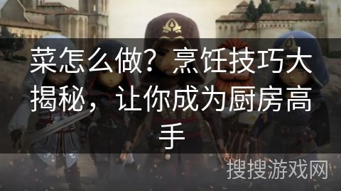 菜怎么做？烹饪技巧大揭秘，让你成为厨房高手