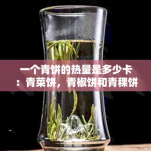 一个青饼的热量是多少卡：青菜饼，青椒饼和青稞饼的热量解析